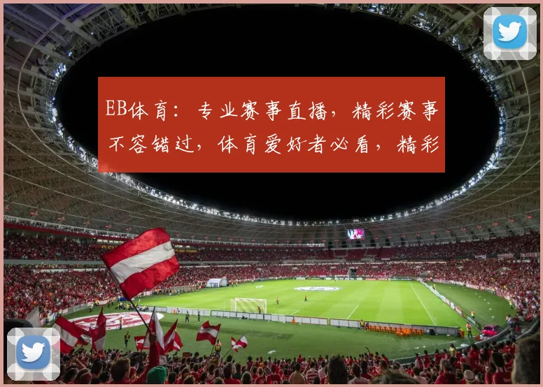 EB体育：专业赛事直播，精彩赛事不容错过，体育爱好者必看，精彩内容逗逗乐