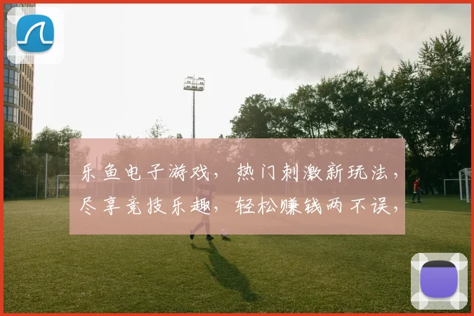 乐鱼电子游戏，热门刺激新玩法，尽享竞技乐趣，轻松赚钱两不误，快来体验