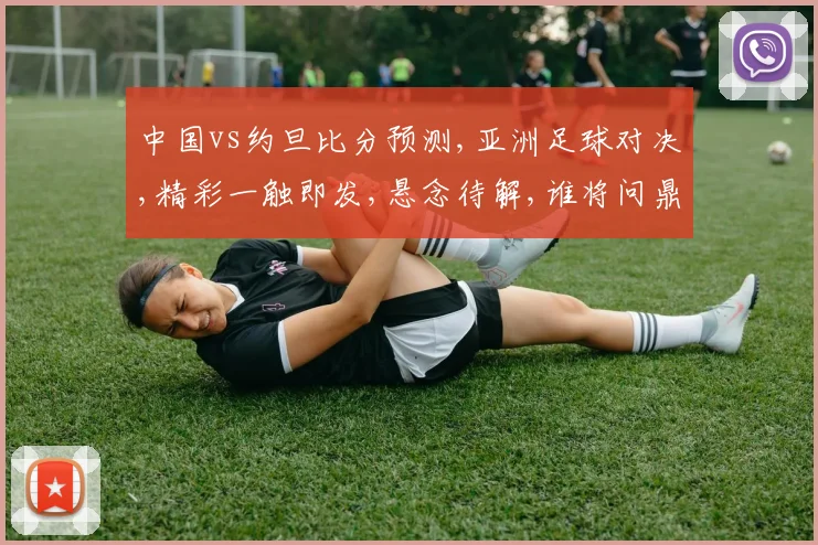 中国vs约旦比分预测,亚洲足球对决,精彩一触即发,悬念待解,谁将问鼎