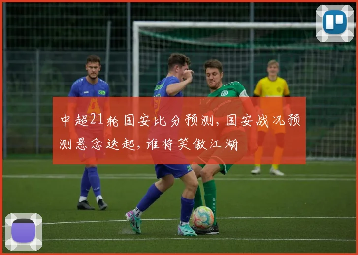 中超21轮国安比分预测,国安战况预测悬念迭起,谁将笑傲江湖