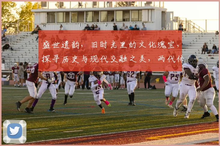 盛世遗韵，旧时光里的文化瑰宝，探寻历史与现代交融之美，两代传承，一脉相承。