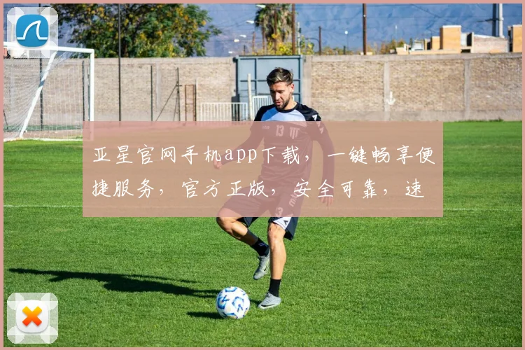 亚星官网手机app下载，一键畅享便捷服务，官方正版，安全可靠，速来下载