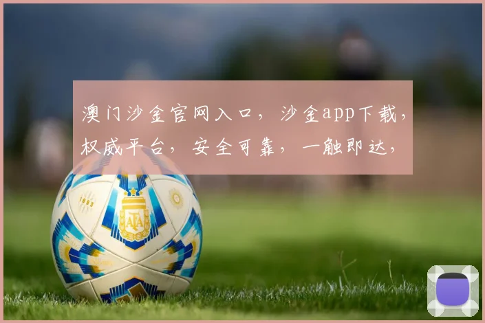 澳门沙金官网入口，沙金app下载，权威平台，安全可靠，一触即达，尽享黄金盛宴
