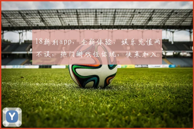 18新利app，全新体验，娱乐充值两不误，热门游戏任你玩，快来加入
