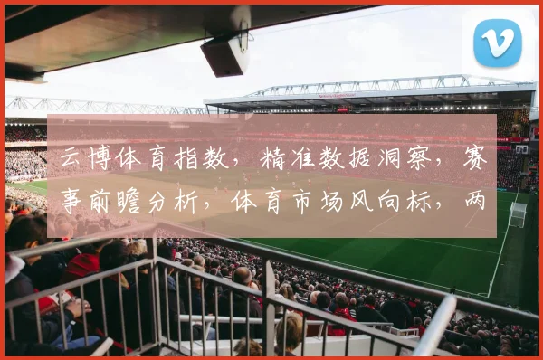 云博体育指数，精准数据洞察，赛事前瞻分析，体育市场风向标，两大亮点聚焦